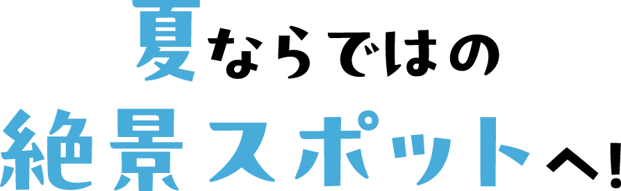 夏ならではの絶景スポットへ！